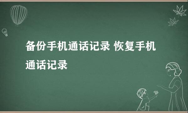备份手机通话记录 恢复手机通话记录
