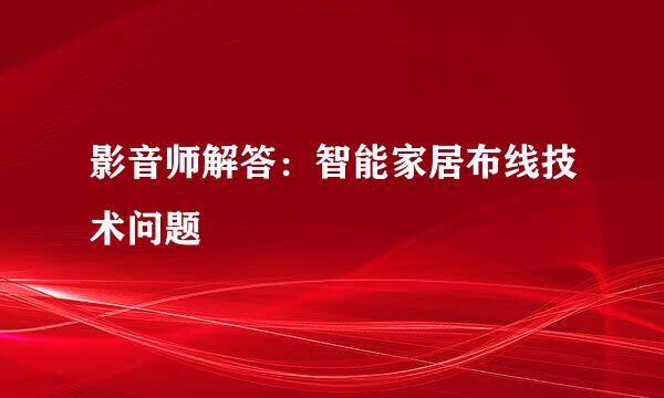 影音师解答：智能家居布线技术问题
