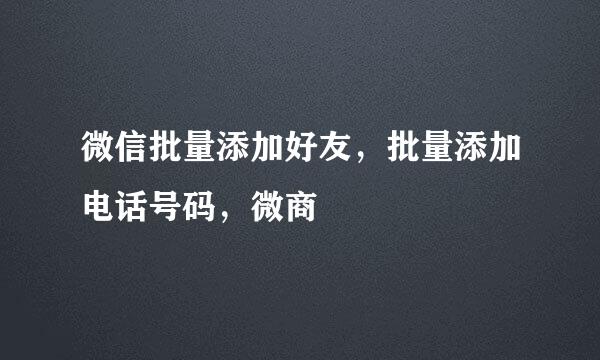 微信批量添加好友，批量添加电话号码，微商
