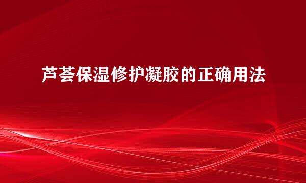 芦荟保湿修护凝胶的正确用法
