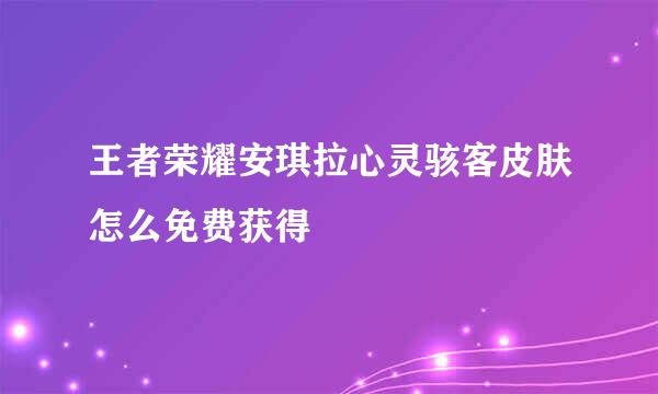 王者荣耀安琪拉心灵骇客皮肤怎么免费获得