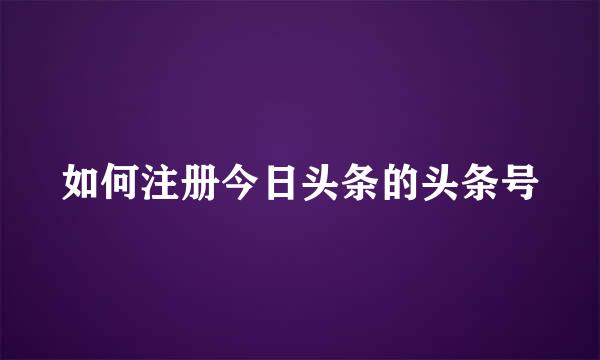 如何注册今日头条的头条号