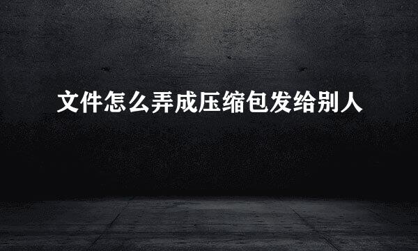 文件怎么弄成压缩包发给别人