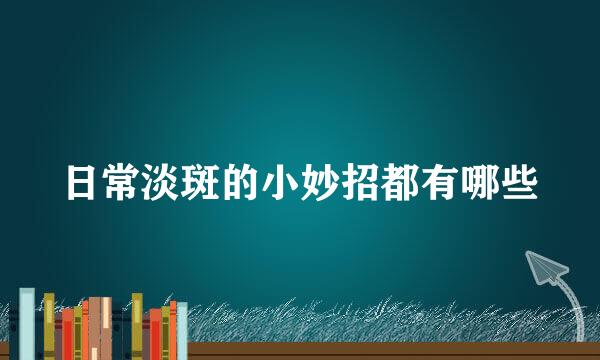 日常淡斑的小妙招都有哪些