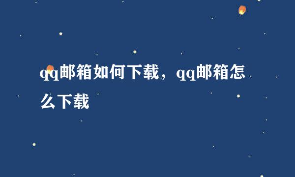 qq邮箱如何下载，qq邮箱怎么下载