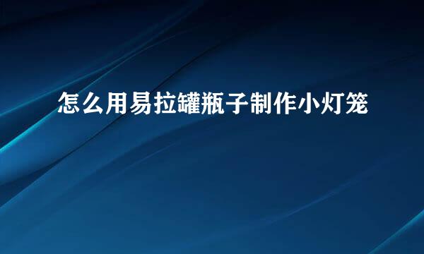 怎么用易拉罐瓶子制作小灯笼
