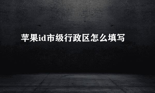 苹果id市级行政区怎么填写