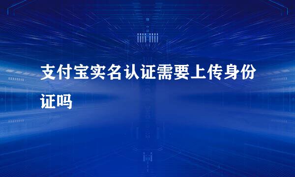 支付宝实名认证需要上传身份证吗