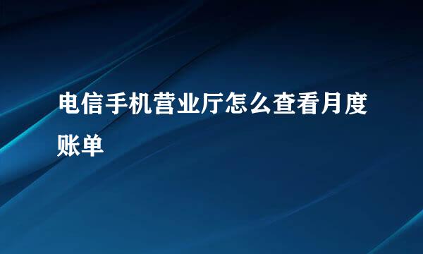 电信手机营业厅怎么查看月度账单