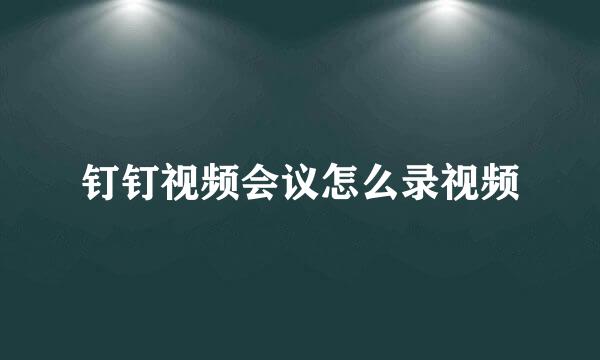 钉钉视频会议怎么录视频