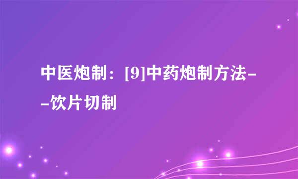 中医炮制：[9]中药炮制方法--饮片切制
