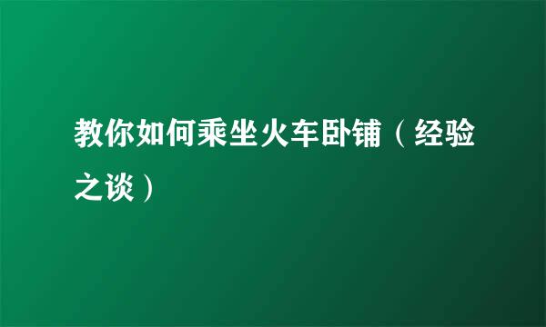 教你如何乘坐火车卧铺（经验之谈）