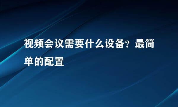 视频会议需要什么设备？最简单的配置