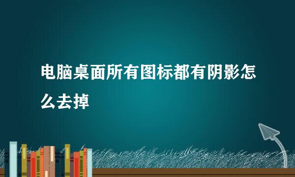 电脑桌面所有图标都有阴影怎么去掉