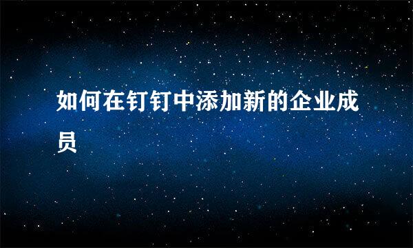 如何在钉钉中添加新的企业成员