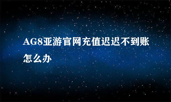 AG8亚游官网充值迟迟不到账怎么办