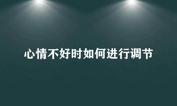 心情不好时如何进行调节