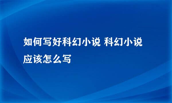 如何写好科幻小说 科幻小说应该怎么写