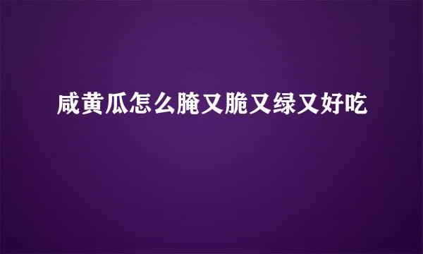 咸黄瓜怎么腌又脆又绿又好吃