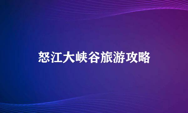 怒江大峡谷旅游攻略