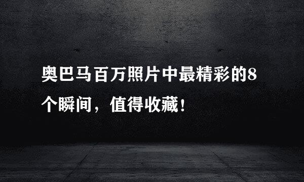 奥巴马百万照片中最精彩的8个瞬间，值得收藏！