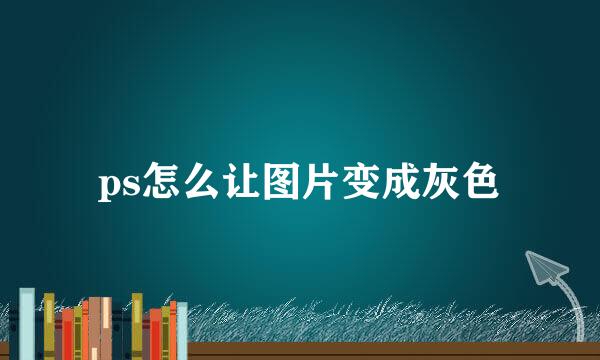 ps怎么让图片变成灰色