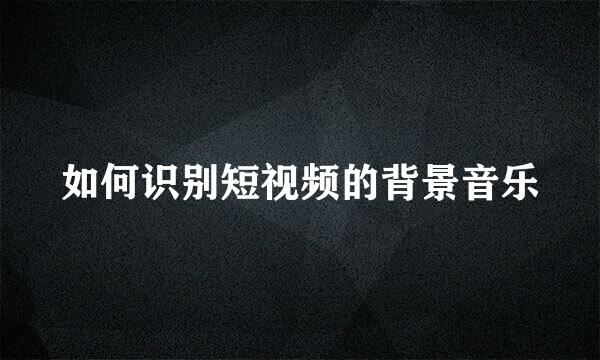 如何识别短视频的背景音乐