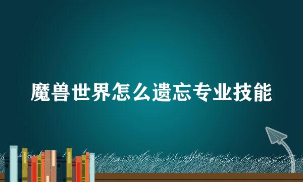 魔兽世界怎么遗忘专业技能