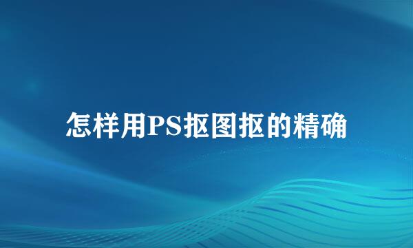 怎样用PS抠图抠的精确