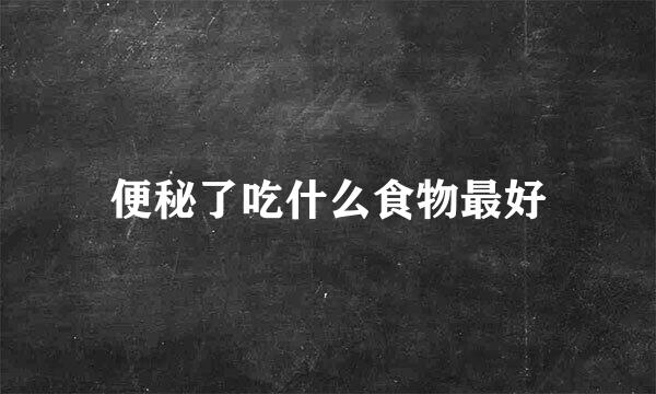 便秘了吃什么食物最好