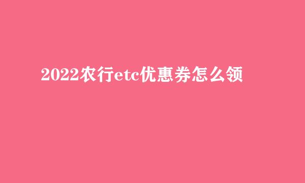 2022农行etc优惠券怎么领