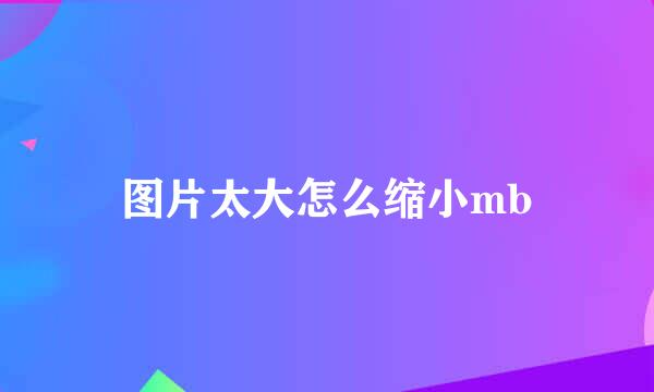 图片太大怎么缩小mb