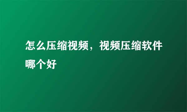 怎么压缩视频，视频压缩软件哪个好