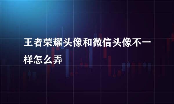 王者荣耀头像和微信头像不一样怎么弄