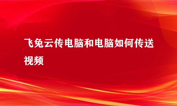 飞兔云传电脑和电脑如何传送视频
