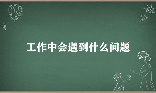 工作中会遇到什么问题