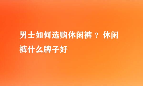 男士如何选购休闲裤 ？休闲裤什么牌子好 