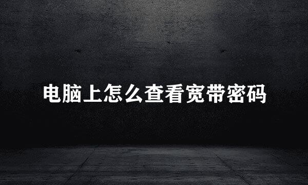 电脑上怎么查看宽带密码