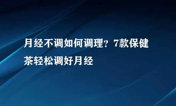 月经不调如何调理？7款保健茶轻松调好月经