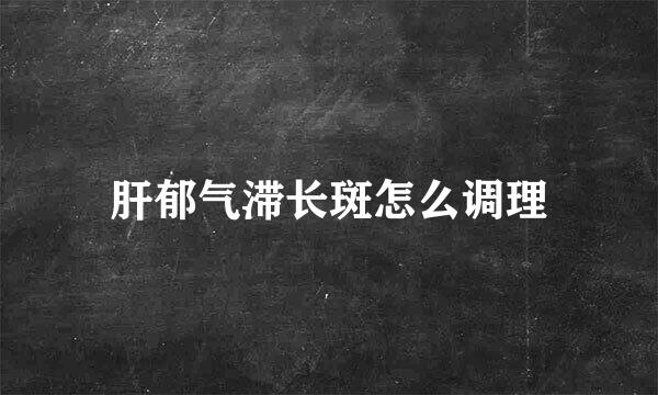 肝郁气滞长斑怎么调理