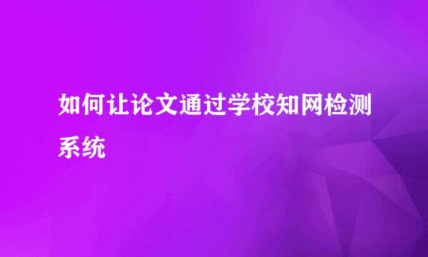 如何让论文通过学校知网检测系统