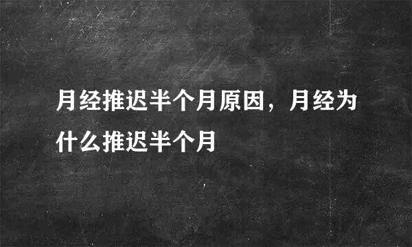 月经推迟半个月原因，月经为什么推迟半个月