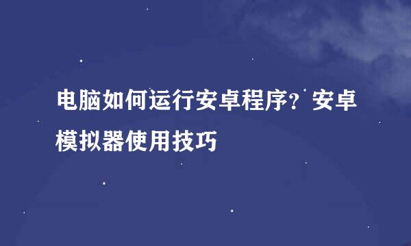 电脑如何运行安卓程序？安卓模拟器使用技巧