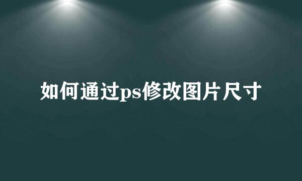 如何通过ps修改图片尺寸