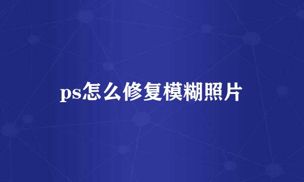 ps怎么修复模糊照片
