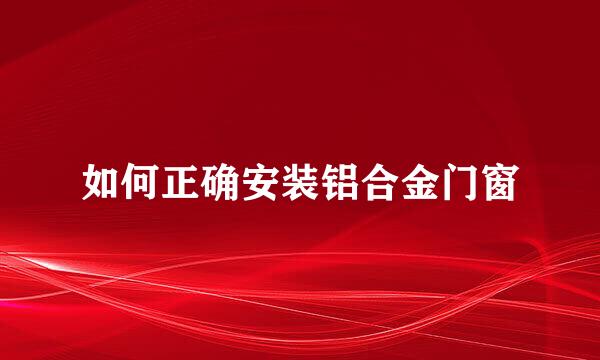 如何正确安装铝合金门窗