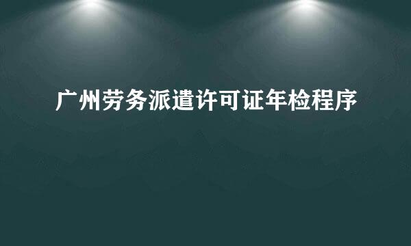 广州劳务派遣许可证年检程序
