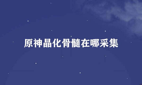 原神晶化骨髓在哪采集