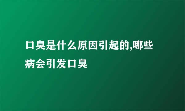 口臭是什么原因引起的,哪些病会引发口臭