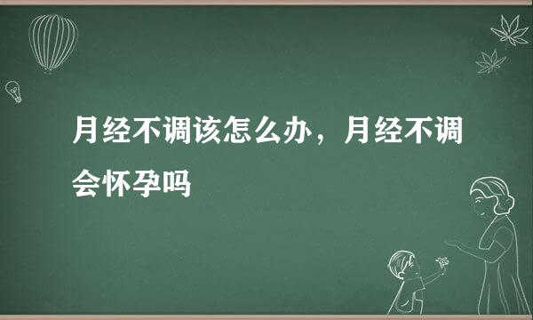月经不调该怎么办，月经不调会怀孕吗